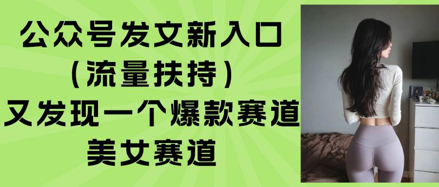 (15781期)公众号发文新入口(流量扶持),又发现一个爆款赛道:美女赛道