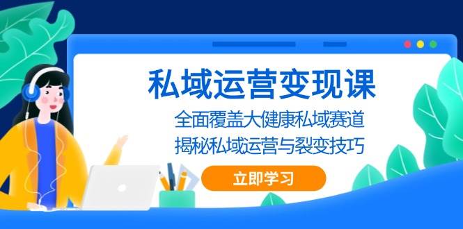 私域运营变现课，全面覆盖大健康私域赛道，揭秘私域 运营与裂变技巧-51云资源