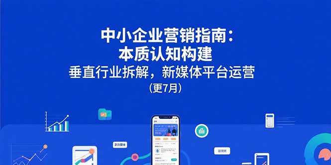 （15501期）中小企业营销指南：本质认知构建，垂直行业拆解，新媒体平台运营(更7月)-51云资源