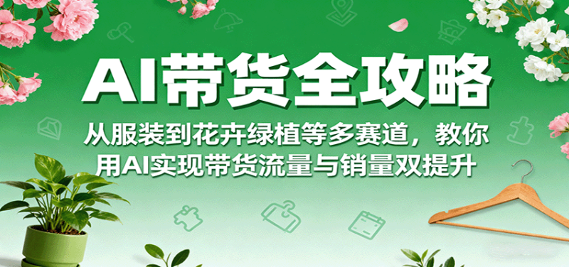 AI带货全攻略，从服装到花卉绿植等多赛道，教你用AI实现带货流量与销量双提升-51云资源