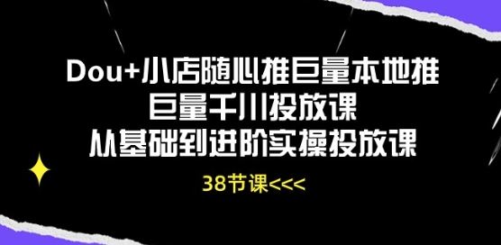 Dou 小店随心推巨量本地推巨量千川投放课从基础到进阶实操投放课