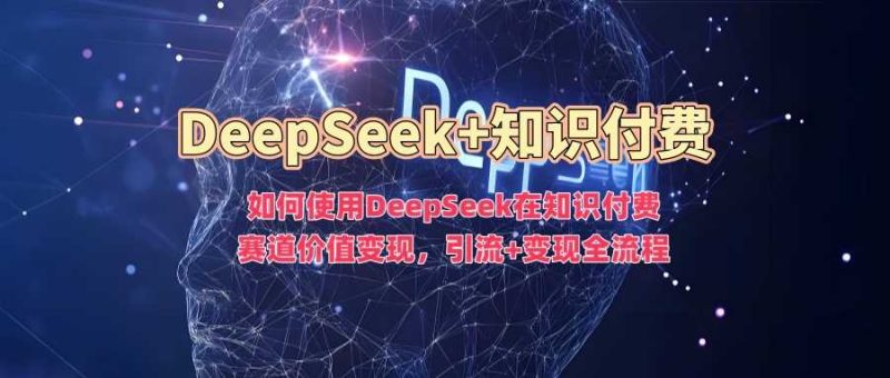 如何使用DeepSeek在知识付费赛道价值变现,引流 变现全流程-51云资源