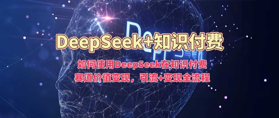如何使用DeepSeek在知识付费赛道价值变现,引流 变现全流程
