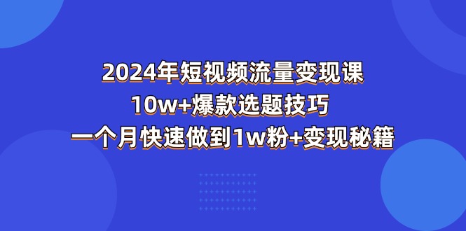（11299期）2024年短视频-流量变现课：10w 爆款选题技巧 一个月快速做到1w粉 变现秘籍-51云资源