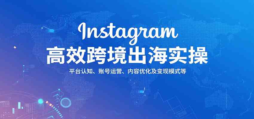 Instagram高效跨境出海实操：平台认知、账号运营、内容优化及变现模式等-51云资源