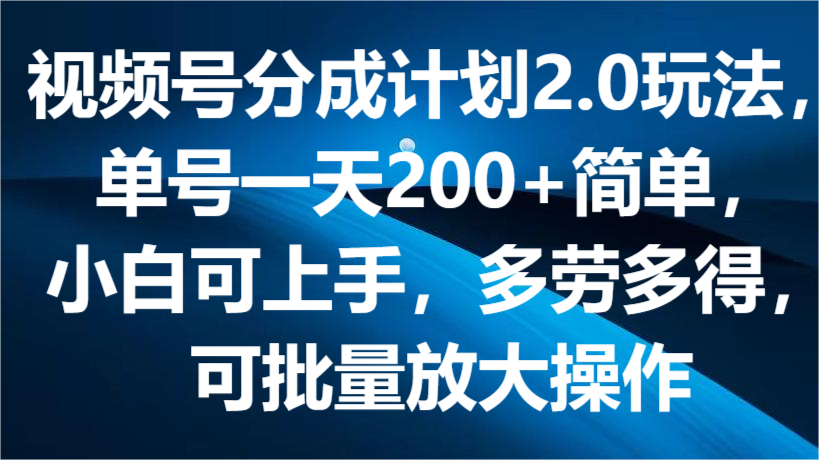 视频号分成计划2.0玩法,单号一天200 简单,小白可上手,多劳多得,可批量放大操作