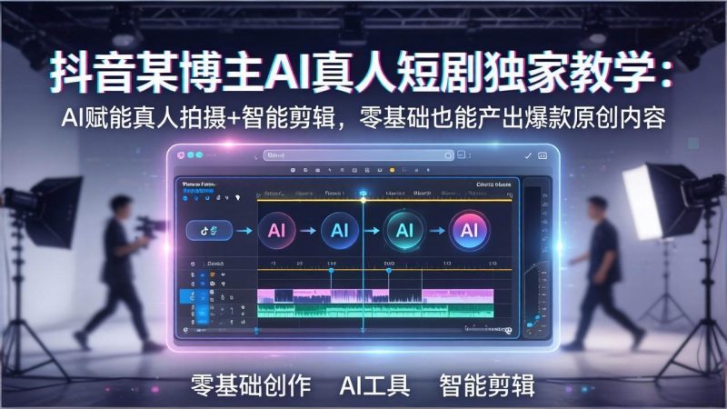 抖音某博主AI真人短剧独家教学：AI赋能真人拍摄 智能剪辑，零基础也能产出爆款原创内-51云资源