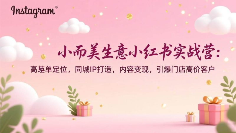 （17113期）小而美生意小红书实战营：高客单定位，同城IP打造，内容变现，引爆门店高价客户-51云资源