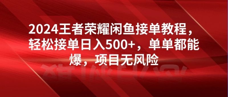 2024王者荣耀闲鱼接单教程,轻松接单日入500 ,单单都能爆,项目无风险-51云资源