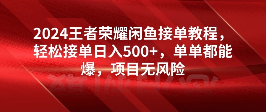 2024王者荣耀闲鱼接单教程,轻松接单日入500 ,单单都能爆,项目无风险-51云资源