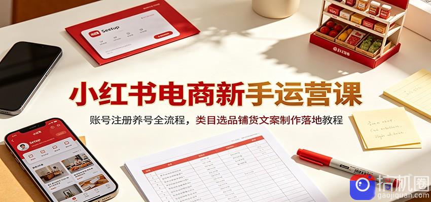 小红书电商新手运营课：账号注册养号全流程，类目选品铺货文案制作落地教程-51云资源