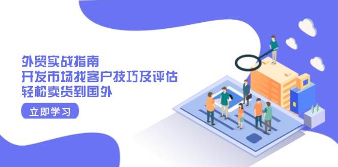 （13987期）外贸实战指南：开发市场找客户技巧及评估，轻松卖货到国外-51云资源