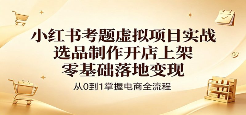小红书考题虚拟项目实战:选品制作开店上架,零基础落地变现-51云资源