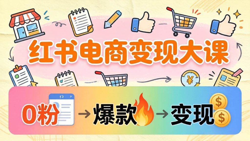（17843期）小红书电商变现大课：3个月37万实操拆解，0粉开店到爆款笔记全流程-51云资源