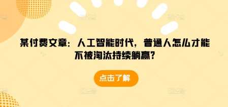 某付费文章:人工智能时代,普通人怎么才能不被淘汰持续躺赢?