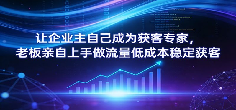 让企业主自己成为获客专家，老板亲自上手做流量低成本稳定获客-51云资源