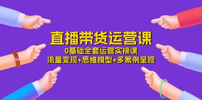 直播带货运营课,0基础全套运营实操 流量变现 思维模型 多案例呈现(34节)-51云资源