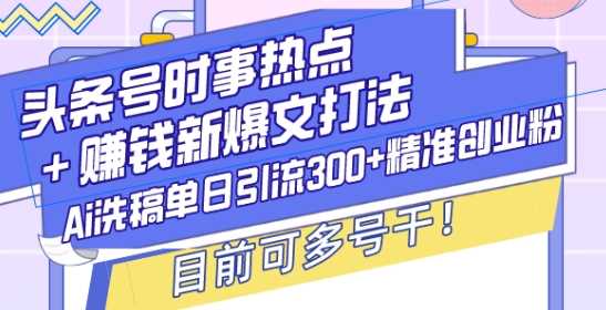 头条号时事热点 赚钱新爆文打法,Ai洗稿单日引流300 精准创业粉,目前可多号干【揭秘】