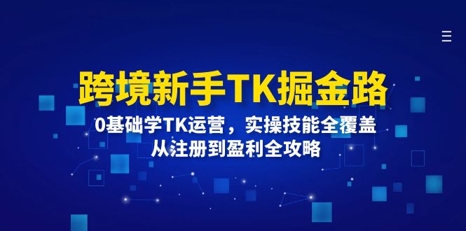 （12287期）跨境新手TK掘金路：0基础学TK运营，实操技能全覆盖，从注册到盈利全攻略-51云资源