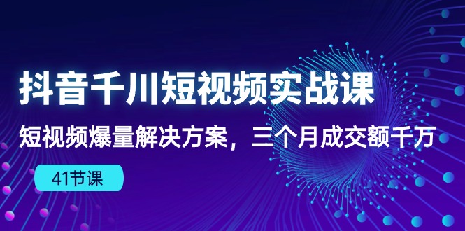（10246期）抖音千川短视频实战课：短视频爆量解决方案，三个月成交额千万（41节课）-51云资源