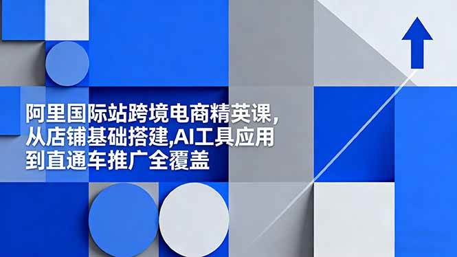 （16450期）阿里国际站跨境电商精英课，从店铺基础搭建,AI工具应用到直通车推广全覆盖-51云资源