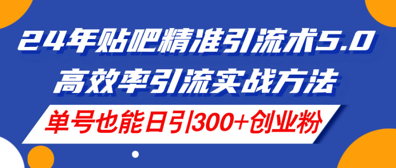 (11520期)24年贴吧精准引流术5.0,高效率引流实战方法,单号也能日引300 创业粉-51云资源