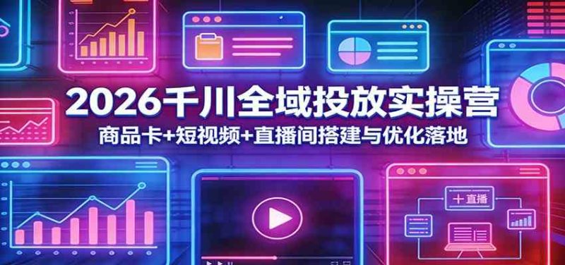 2026千川全域投放实操营:商品卡 短视频 直播间搭建与优化落地-51云资源