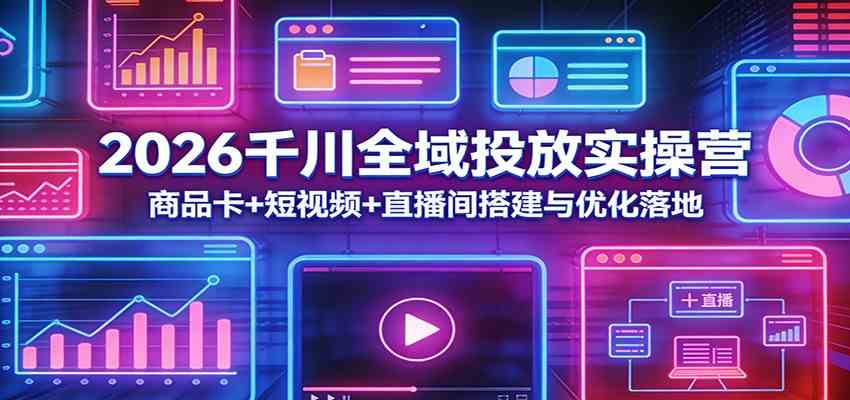 2026千川全域投放实操营:商品卡 短视频 直播间搭建与优化落地