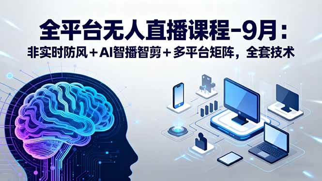 (15963期)全平台无人直播课程:非实时防风+AI智播智剪+多平台矩阵,9月全套技术