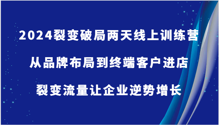 2024裂变破局两天线上训练营-从品牌布局到终端客户进店,裂变流量让企业逆势增长-51云资源