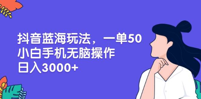 （13476期）抖音蓝海玩法，一单50，小白手机无脑操作，日入3000-51云资源
