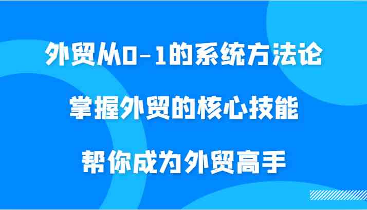 外贸从0-1的系统方法论,掌握外贸的核心技能,帮你成为外贸高手-51云资源