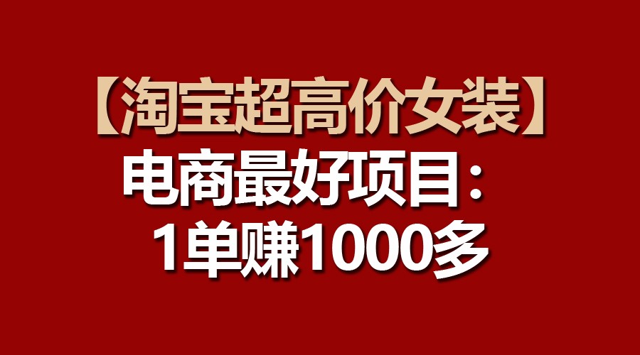 【淘宝超高价女装】电商最好项目：一单赚1000多-51云资源