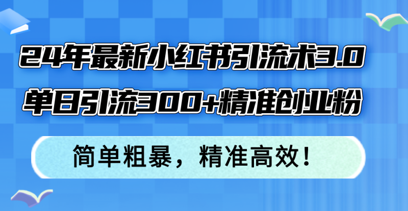 （12215期）24年最新小红书引流术3.0，单日引流300 精准创业粉，简单粗暴，精准高效！-51云资源