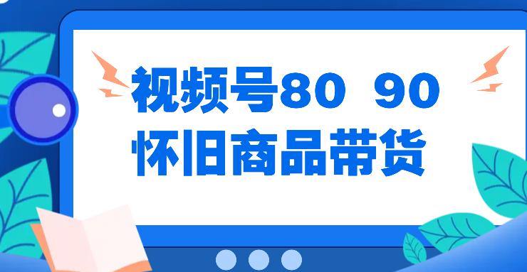 视频号8090 怀旧商品带货，无需复杂剪辑，每天十分钟，轻松日入300-51云资源