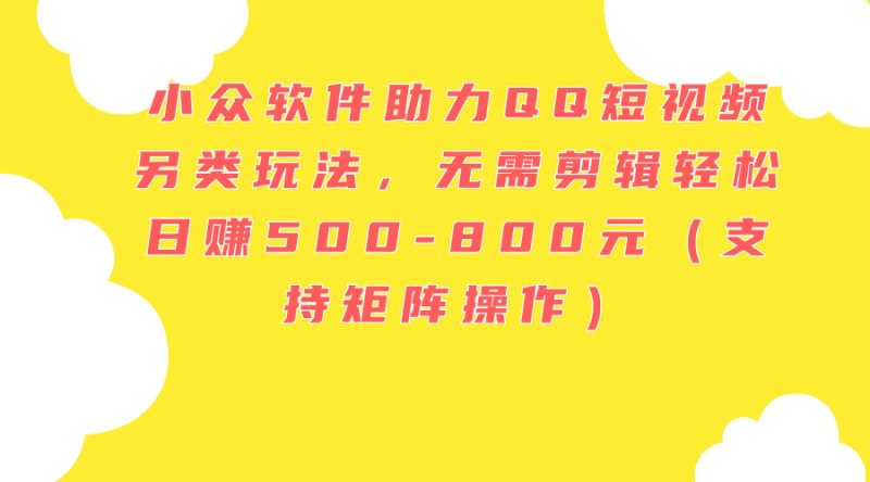 (11736期)小众软件助力QQ短视频另类玩法,无需剪辑轻松日赚500-800元(支持矩阵…-51云资源