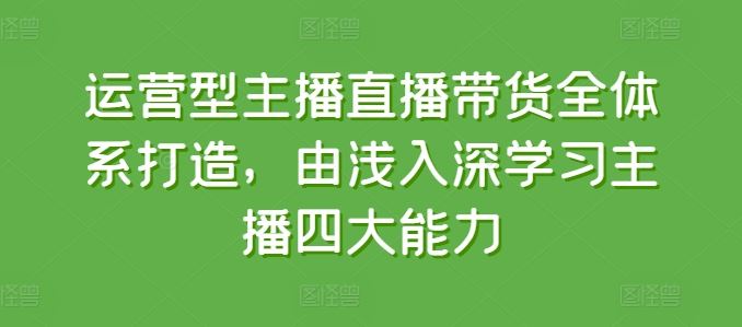 运营型主播直播带货全体系打造，由浅入深学习主播四大能力-51云资源