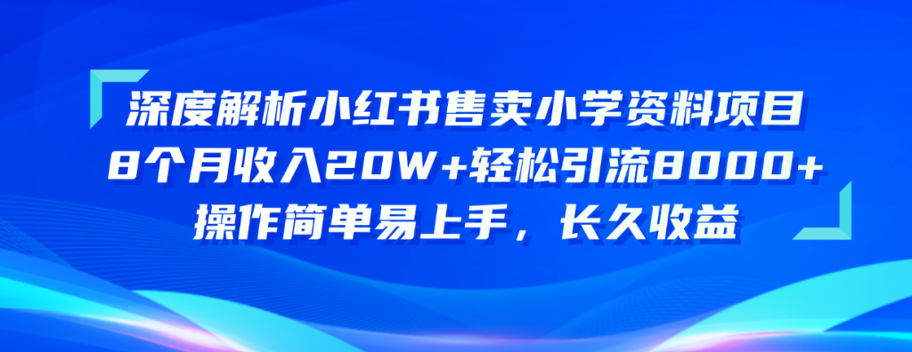 （10910期）深度解析小红书售卖小学资料项目 8个月收入20W 轻松引流8000 操作简单…-51云资源