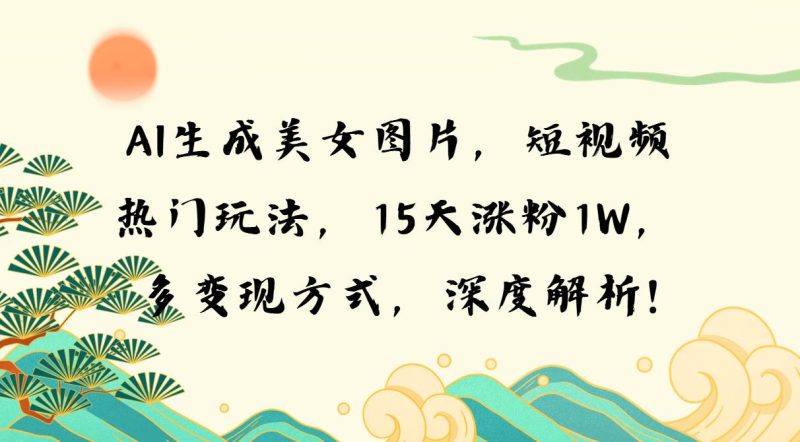 （13581期）AI生成美女图片，短视频热门玩法，15天涨粉1W，多变现方式，深度解析!-51云资源