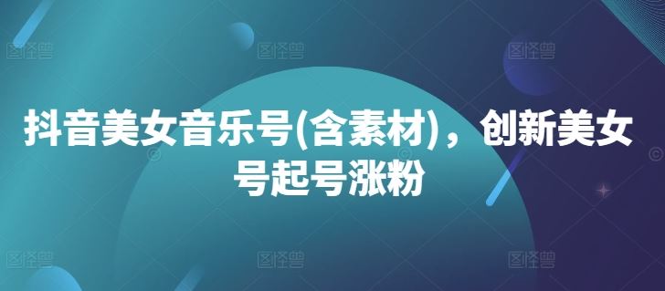 抖音美女音乐号(含素材)，创新美女号起号涨粉-51云资源