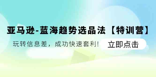 亚马逊蓝海趋势选品法【特训营】：玩转信息差，成功快速套利-51云资源