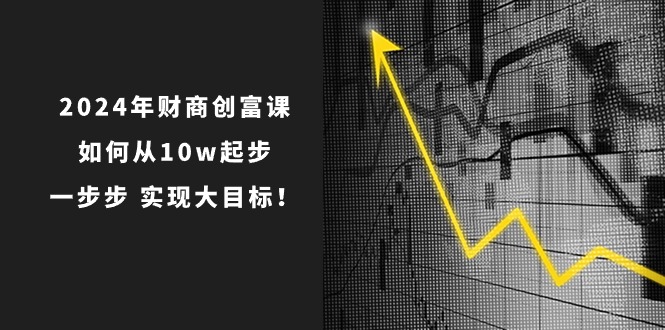 （10947期）2024年 财商-创富课：如何从10w起步，一步步 实现大目标！-51云资源