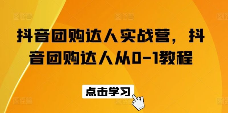 抖音团购达人实战营,抖音团购达人从0-1教程-51云资源