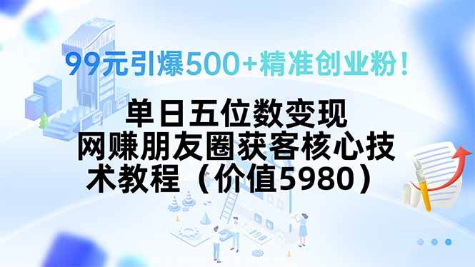 （15642期）99元引爆500 精准创业粉！单日五位数变现，网赚朋友圈获客核心技术教程…-51云资源