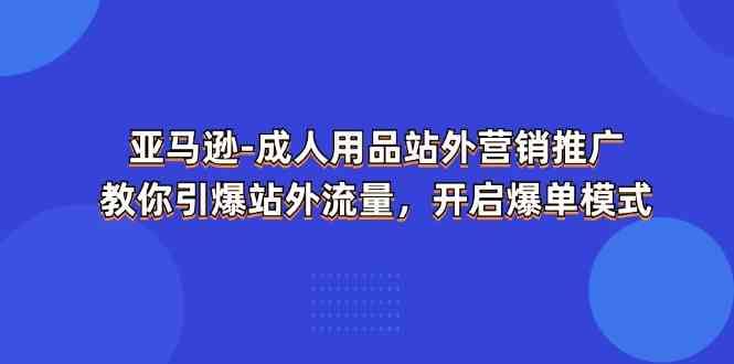 亚马逊成人用品站外营销推广，教你引爆站外流量，开启爆单模式-51云资源