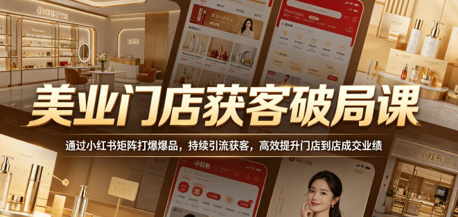 美业门店获客破局课,通过小红书矩阵打爆爆品,持续引流获客,高效提升门店到店成交业绩-51云资源