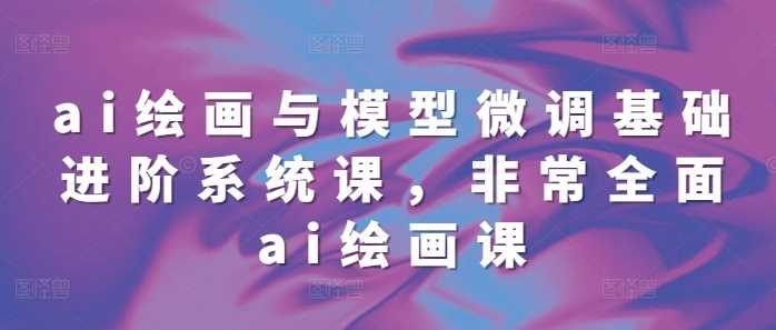 ai绘画与模型微调基础进阶系统课，非常全面ai绘画课(68节)-51云资源
