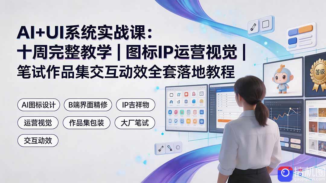 AI UI系统实战课:十周完整教学|图标IP运营视觉|笔试作品集交互动效全套落地教程
