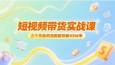 短视频带货实战课，三个月自然流橱窗突破45W单-51云资源