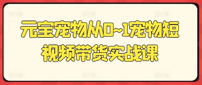 元宝宠物从0~1宠物短视频带货实战课-51云资源